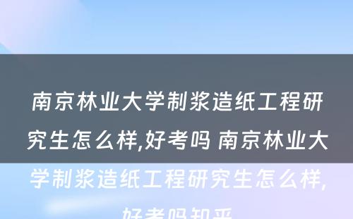 南京林业大学制浆造纸工程研究生怎么样,好考吗 南京林业大学制浆造纸工程研究生怎么样,好考吗知乎