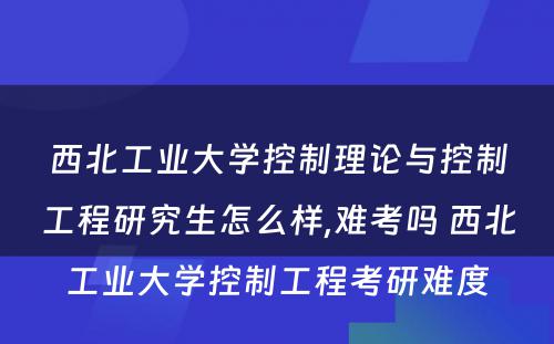 西北工业大学控制理论与控制工程研究生怎么样,难考吗 西北工业大学控制工程考研难度