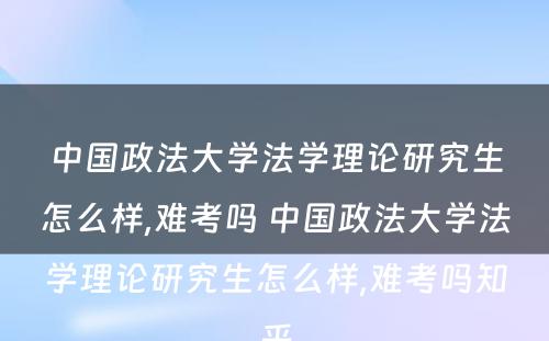 中国政法大学法学理论研究生怎么样,难考吗 中国政法大学法学理论研究生怎么样,难考吗知乎