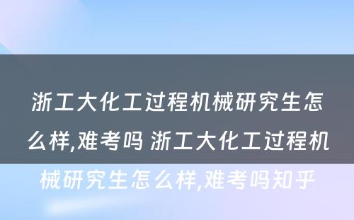 浙工大化工过程机械研究生怎么样,难考吗 浙工大化工过程机械研究生怎么样,难考吗知乎