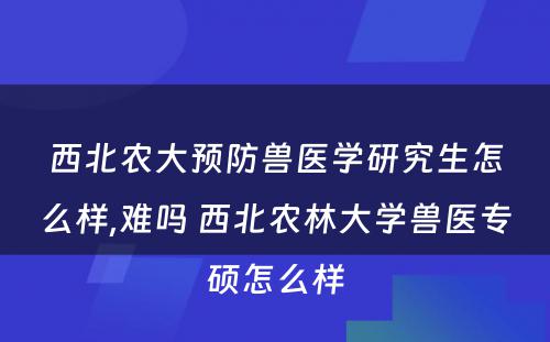 西北农大预防兽医学研究生怎么样,难吗 西北农林大学兽医专硕怎么样