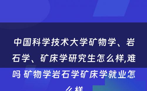 中国科学技术大学矿物学、岩石学、矿床学研究生怎么样,难吗 矿物学岩石学矿床学就业怎么样