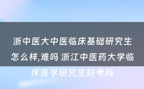 浙中医大中医临床基础研究生怎么样,难吗 浙江中医药大学临床医学研究生好考吗