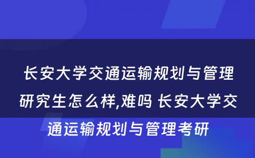 长安大学交通运输规划与管理研究生怎么样,难吗 长安大学交通运输规划与管理考研