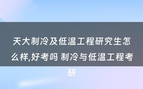 天大制冷及低温工程研究生怎么样,好考吗 制冷与低温工程考研