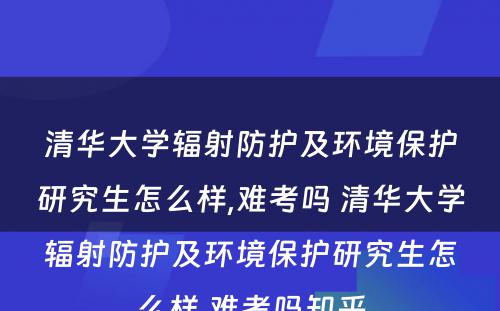 清华大学辐射防护及环境保护研究生怎么样,难考吗 清华大学辐射防护及环境保护研究生怎么样,难考吗知乎