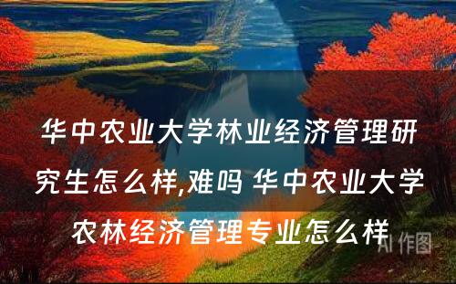 华中农业大学林业经济管理研究生怎么样,难吗 华中农业大学农林经济管理专业怎么样