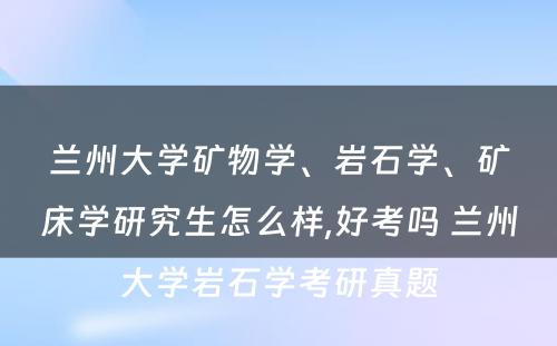 兰州大学矿物学、岩石学、矿床学研究生怎么样,好考吗 兰州大学岩石学考研真题