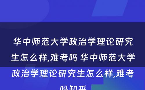 华中师范大学政治学理论研究生怎么样,难考吗 华中师范大学政治学理论研究生怎么样,难考吗知乎