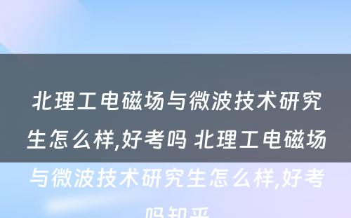 北理工电磁场与微波技术研究生怎么样,好考吗 北理工电磁场与微波技术研究生怎么样,好考吗知乎