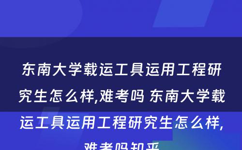 东南大学载运工具运用工程研究生怎么样,难考吗 东南大学载运工具运用工程研究生怎么样,难考吗知乎