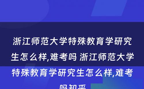 浙江师范大学特殊教育学研究生怎么样,难考吗 浙江师范大学特殊教育学研究生怎么样,难考吗知乎