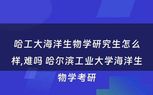 哈工大海洋生物学研究生怎么样,难吗 哈尔滨工业大学海洋生物学考研