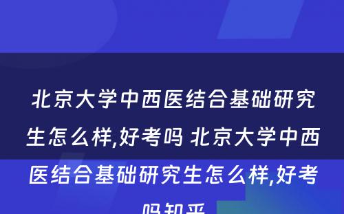 北京大学中西医结合基础研究生怎么样,好考吗 北京大学中西医结合基础研究生怎么样,好考吗知乎