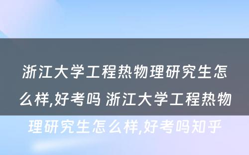 浙江大学工程热物理研究生怎么样,好考吗 浙江大学工程热物理研究生怎么样,好考吗知乎