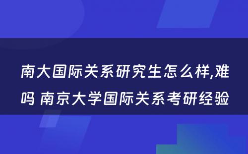 南大国际关系研究生怎么样,难吗 南京大学国际关系考研经验