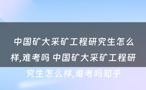 中国矿大采矿工程研究生怎么样,难考吗 中国矿大采矿工程研究生怎么样,难考吗知乎