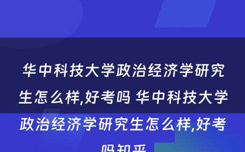 华中科技大学政治经济学研究生怎么样,好考吗 华中科技大学政治经济学研究生怎么样,好考吗知乎