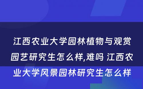 江西农业大学园林植物与观赏园艺研究生怎么样,难吗 江西农业大学风景园林研究生怎么样