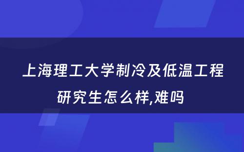 上海理工大学制冷及低温工程研究生怎么样,难吗 