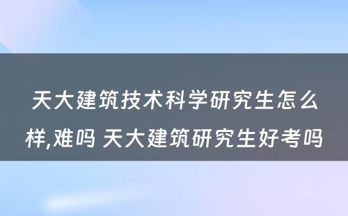 天大建筑技术科学研究生怎么样,难吗 天大建筑研究生好考吗