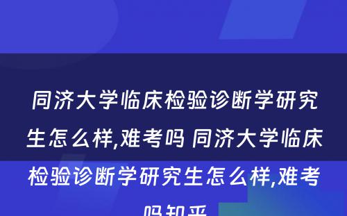 同济大学临床检验诊断学研究生怎么样,难考吗 同济大学临床检验诊断学研究生怎么样,难考吗知乎