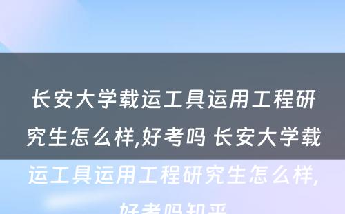 长安大学载运工具运用工程研究生怎么样,好考吗 长安大学载运工具运用工程研究生怎么样,好考吗知乎