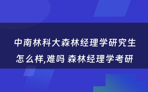 中南林科大森林经理学研究生怎么样,难吗 森林经理学考研