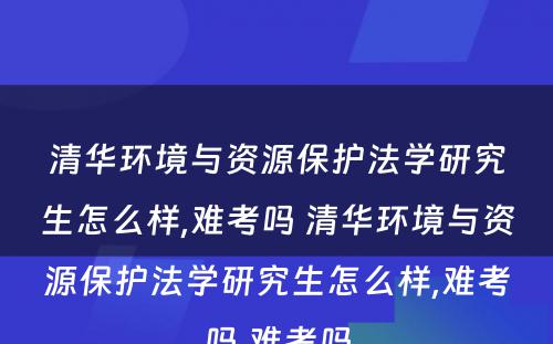 清华环境与资源保护法学研究生怎么样,难考吗 清华环境与资源保护法学研究生怎么样,难考吗,难考吗