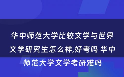 华中师范大学比较文学与世界文学研究生怎么样,好考吗 华中师范大学文学考研难吗