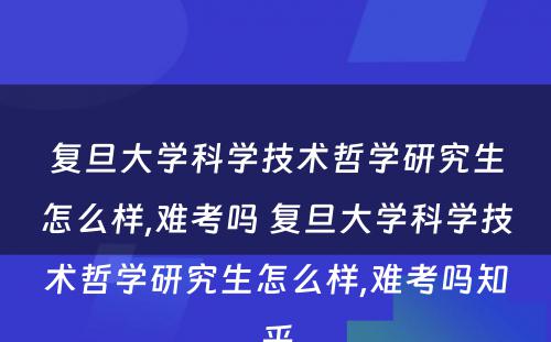 复旦大学科学技术哲学研究生怎么样,难考吗 复旦大学科学技术哲学研究生怎么样,难考吗知乎