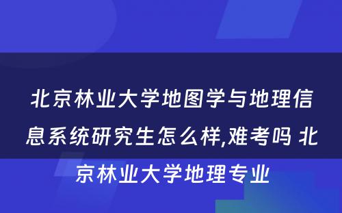 北京林业大学地图学与地理信息系统研究生怎么样,难考吗 北京林业大学地理专业