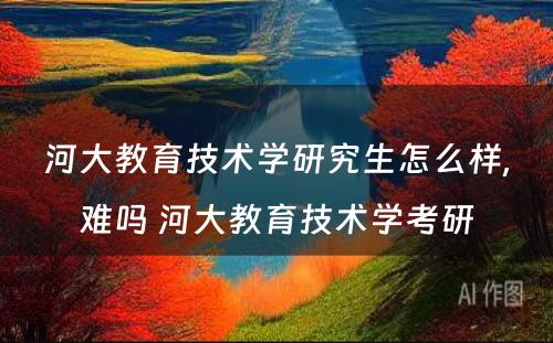 河大教育技术学研究生怎么样,难吗 河大教育技术学考研