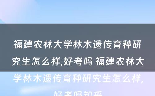 福建农林大学林木遗传育种研究生怎么样,好考吗 福建农林大学林木遗传育种研究生怎么样,好考吗知乎