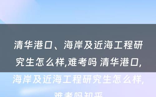 清华港口、海岸及近海工程研究生怎么样,难考吗 清华港口,海岸及近海工程研究生怎么样,难考吗知乎