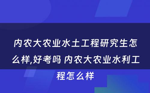 内农大农业水土工程研究生怎么样,好考吗 内农大农业水利工程怎么样