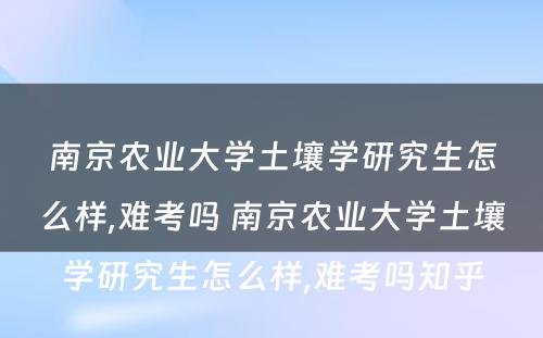 南京农业大学土壤学研究生怎么样,难考吗 南京农业大学土壤学研究生怎么样,难考吗知乎