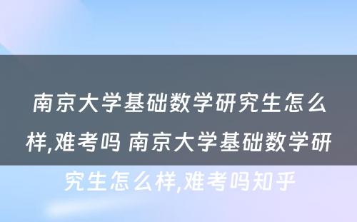 南京大学基础数学研究生怎么样,难考吗 南京大学基础数学研究生怎么样,难考吗知乎