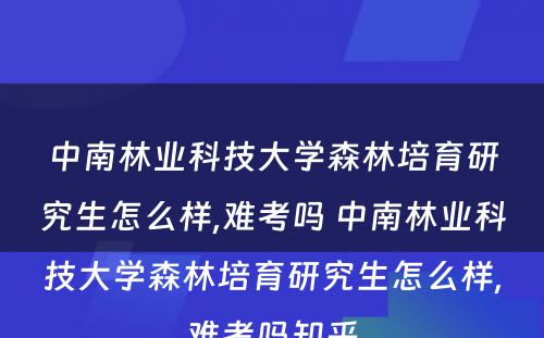 中南林业科技大学森林培育研究生怎么样,难考吗 中南林业科技大学森林培育研究生怎么样,难考吗知乎