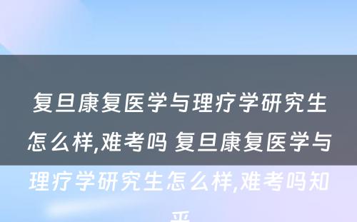 复旦康复医学与理疗学研究生怎么样,难考吗 复旦康复医学与理疗学研究生怎么样,难考吗知乎