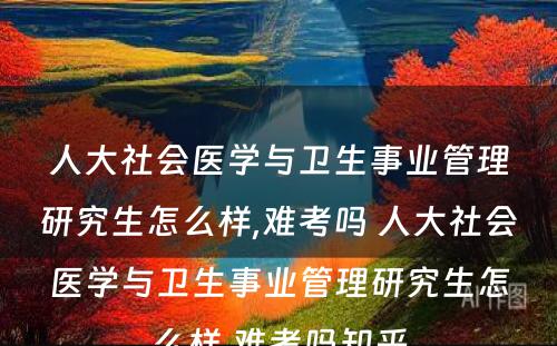 人大社会医学与卫生事业管理研究生怎么样,难考吗 人大社会医学与卫生事业管理研究生怎么样,难考吗知乎