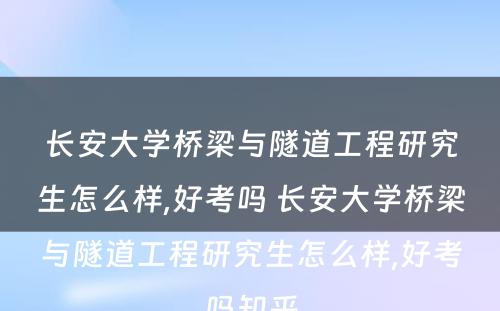 长安大学桥梁与隧道工程研究生怎么样,好考吗 长安大学桥梁与隧道工程研究生怎么样,好考吗知乎