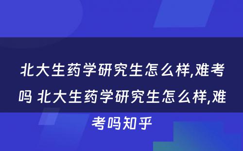 北大生药学研究生怎么样,难考吗 北大生药学研究生怎么样,难考吗知乎