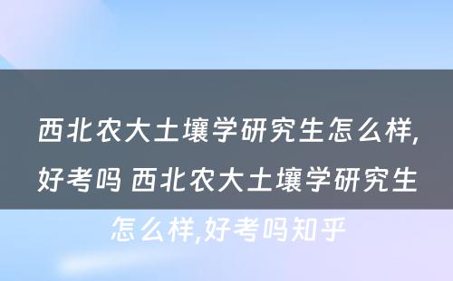 西北农大土壤学研究生怎么样,好考吗 西北农大土壤学研究生怎么样,好考吗知乎