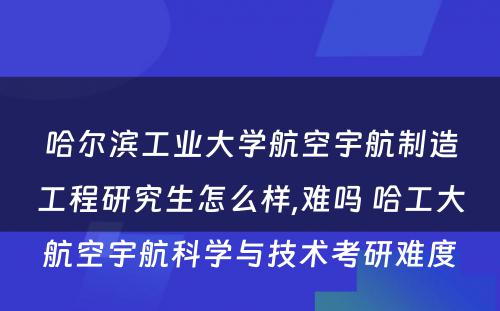 哈尔滨工业大学航空宇航制造工程研究生怎么样,难吗 哈工大航空宇航科学与技术考研难度