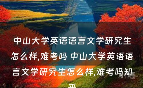 中山大学英语语言文学研究生怎么样,难考吗 中山大学英语语言文学研究生怎么样,难考吗知乎