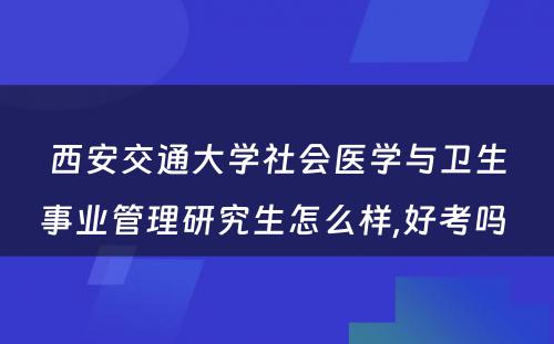 西安交通大学社会医学与卫生事业管理研究生怎么样,好考吗 