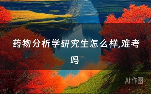 药物分析学研究生怎么样,难考吗 