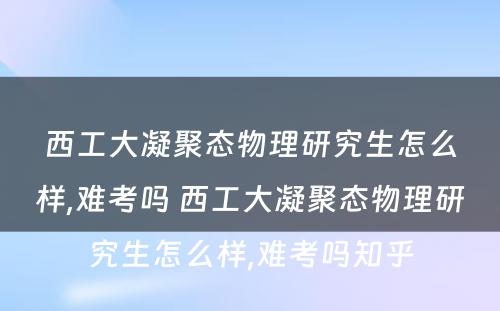 西工大凝聚态物理研究生怎么样,难考吗 西工大凝聚态物理研究生怎么样,难考吗知乎