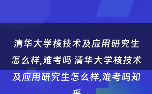 清华大学核技术及应用研究生怎么样,难考吗 清华大学核技术及应用研究生怎么样,难考吗知乎